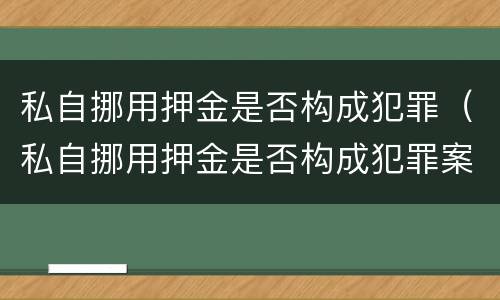私自挪用押金是否构成犯罪（私自挪用押金是否构成犯罪案件）