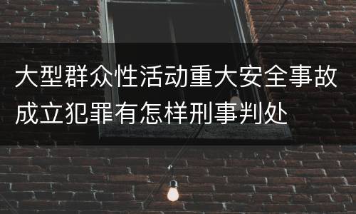 大型群众性活动重大安全事故成立犯罪有怎样刑事判处