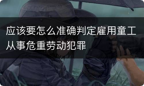 应该要怎么准确判定雇用童工从事危重劳动犯罪