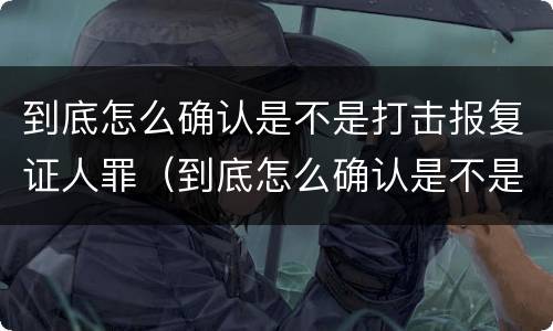 到底怎么确认是不是打击报复证人罪（到底怎么确认是不是打击报复证人罪呢）