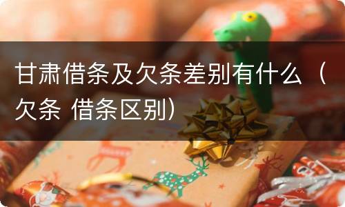 甘肃借条及欠条差别有什么（欠条 借条区别）