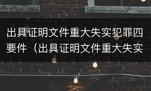 出具证明文件重大失实犯罪四要件（出具证明文件重大失实罪的构成要件错误的是什么）