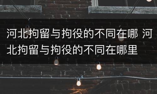 河北拘留与拘役的不同在哪 河北拘留与拘役的不同在哪里