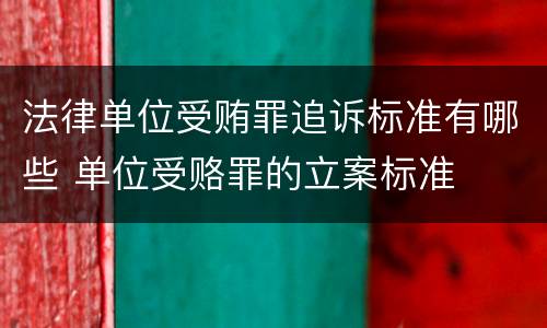 法律单位受贿罪追诉标准有哪些 单位受赂罪的立案标准