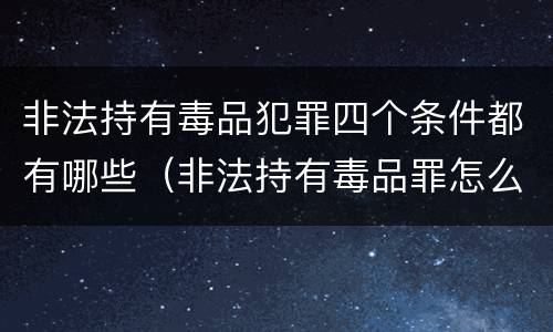 非法持有毒品犯罪四个条件都有哪些（非法持有毒品罪怎么量刑）