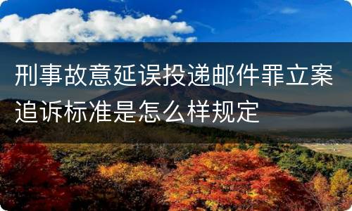 刑事故意延误投递邮件罪立案追诉标准是怎么样规定