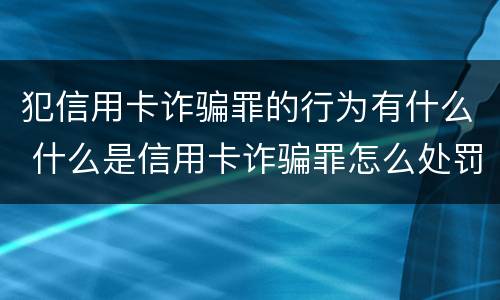 犯信用卡诈骗罪的行为有什么 什么是信用卡诈骗罪怎么处罚