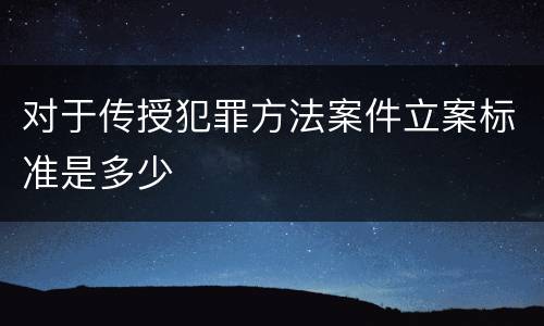 对于传授犯罪方法案件立案标准是多少