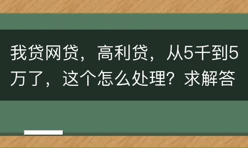 我贷网贷,高利贷,从5千到5万了,这个怎么处理?求解答