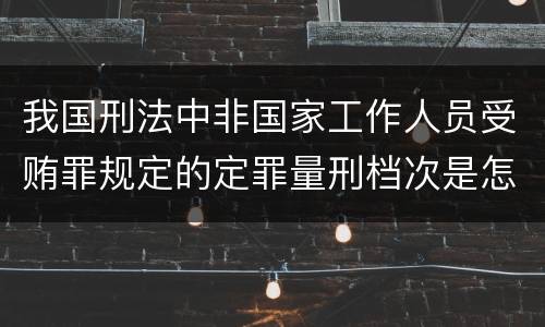 我国刑法中非国家工作人员受贿罪规定的定罪量刑档次是怎样的