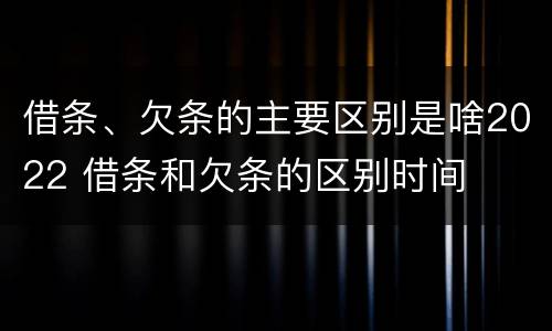 借条、欠条的主要区别是啥2022 借条和欠条的区别时间