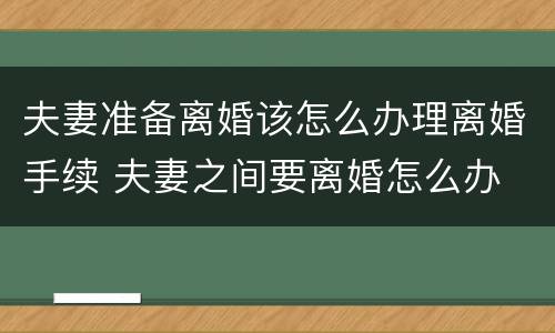 夫妻准备离婚该怎么办理离婚手续 夫妻之间要离婚怎么办
