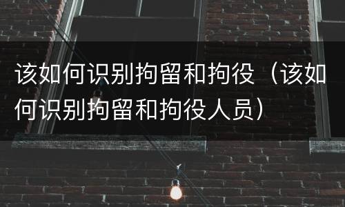 该如何识别拘留和拘役（该如何识别拘留和拘役人员）