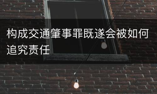 构成交通肇事罪既遂会被如何追究责任