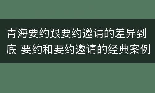青海要约跟要约邀请的差异到底 要约和要约邀请的经典案例