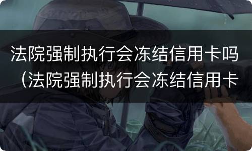 法院强制执行会冻结信用卡吗（法院强制执行会冻结信用卡吗,信用卡还欠款怎么办）
