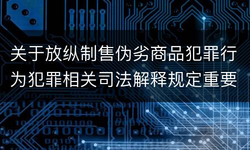 关于放纵制售伪劣商品犯罪行为犯罪相关司法解释规定重要内容包括什么