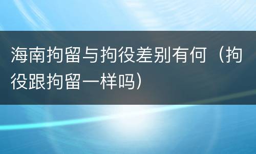海南拘留与拘役差别有何（拘役跟拘留一样吗）