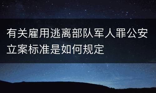 有关雇用逃离部队军人罪公安立案标准是如何规定