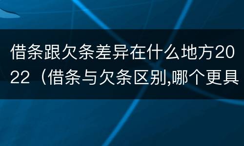 借条跟欠条差异在什么地方2022（借条与欠条区别,哪个更具法律）