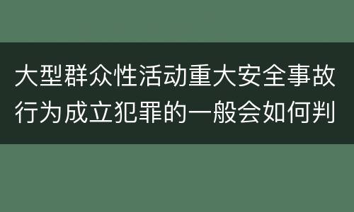 大型群众性活动重大安全事故行为成立犯罪的一般会如何判罚