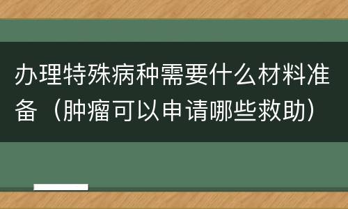办理特殊病种需要什么材料准备（肿瘤可以申请哪些救助）