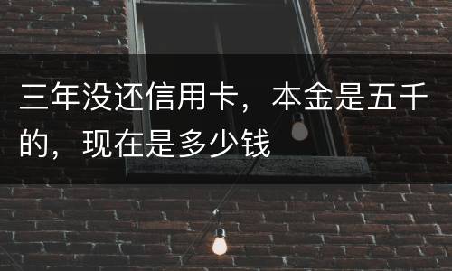 三年没还信用卡，本金是五千的，现在是多少钱