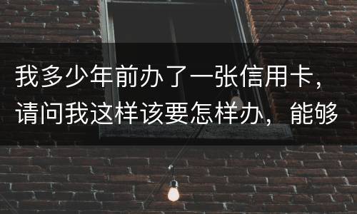 我多少年前办了一张信用卡,请问我这样该要怎样办,能够报案吗