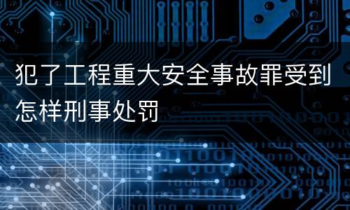 犯了工程重大安全事故罪受到怎样刑事处罚