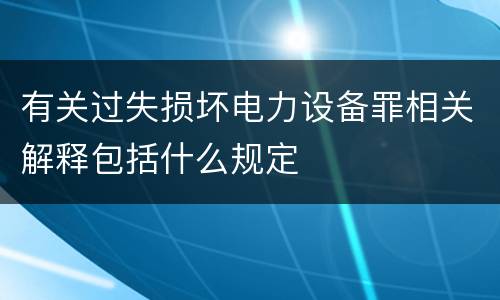 有关过失损坏电力设备罪相关解释包括什么规定