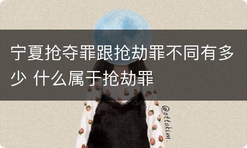 宁夏抢夺罪跟抢劫罪不同有多少 什么属于抢劫罪