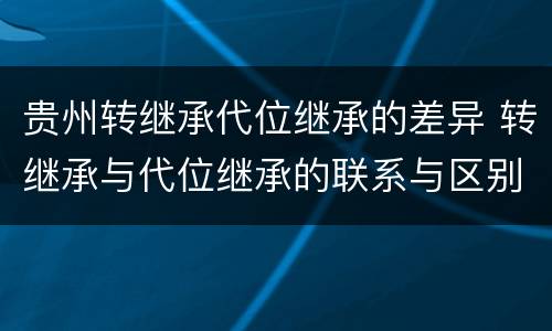 贵州转继承代位继承的差异 转继承与代位继承的联系与区别?