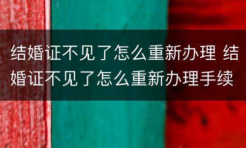 结婚证不见了怎么重新办理 结婚证不见了怎么重新办理手续