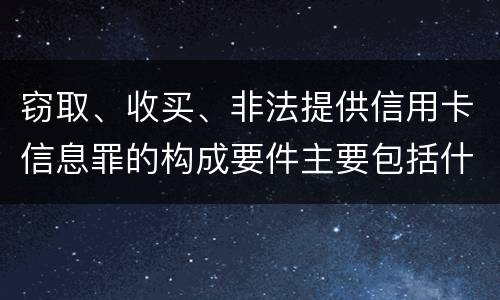 窃取、收买、非法提供信用卡信息罪的构成要件主要包括什么