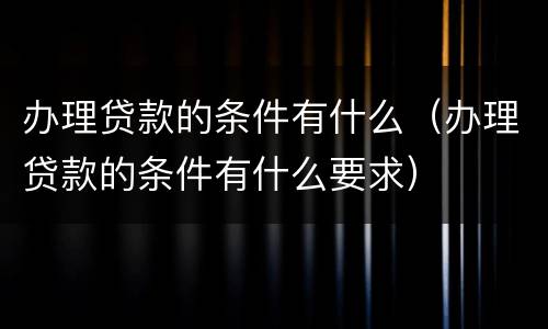 办理贷款的条件有什么（办理贷款的条件有什么要求）