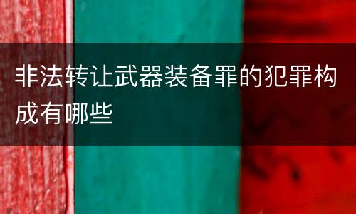 非法转让武器装备罪的犯罪构成有哪些