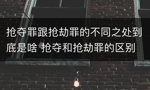 抢夺罪跟抢劫罪的不同之处到底是啥 抢夺和抢劫罪的区别