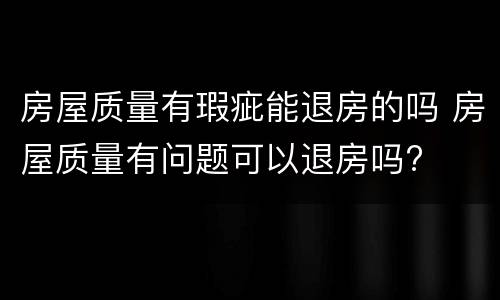 房屋质量有瑕疵能退房的吗 房屋质量有问题可以退房吗?