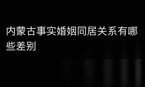 内蒙古事实婚姻同居关系有哪些差别