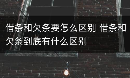 借条和欠条要怎么区别 借条和欠条到底有什么区别