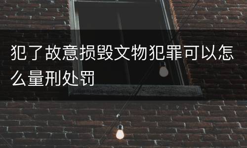 犯了故意损毁文物犯罪可以怎么量刑处罚