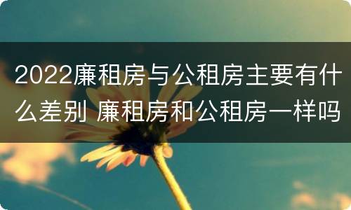 2022廉租房与公租房主要有什么差别 廉租房和公租房一样吗?