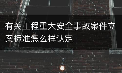 有关工程重大安全事故案件立案标准怎么样认定