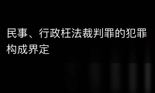民事、行政枉法裁判罪的犯罪构成界定