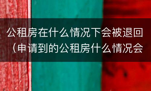 公租房在什么情况下会被退回(申请到的公租房什么情况会被退) 公租房在什么情况下会被退回(申请到的公租房什么情况会被退)