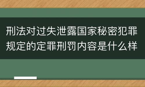 刑法对过失泄露国家秘密犯罪规定的定罪刑罚内容是什么样的