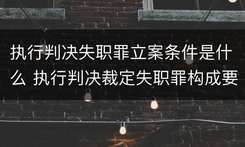 执行判决失职罪立案条件是什么 执行判决裁定失职罪构成要件