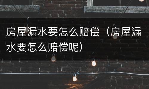 房屋漏水要怎么赔偿（房屋漏水要怎么赔偿呢）