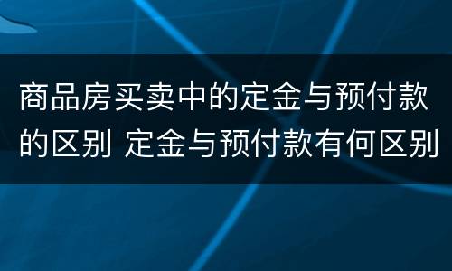 商品房买卖中的定金与预付款的区别 定金与预付款有何区别