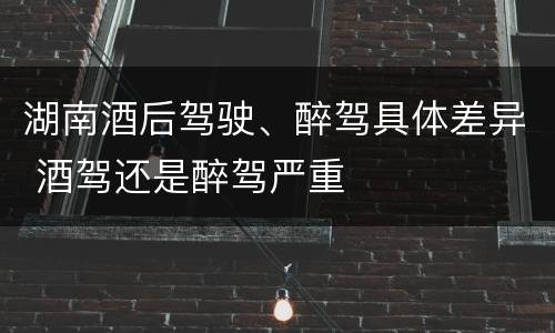 湖南酒后驾驶、醉驾具体差异 酒驾还是醉驾严重